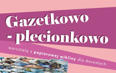 Zdjęcie do &bdquo;Gazetkowo - plecionkowo&rdquo; &ndash; warsztaty dla dorosłych 