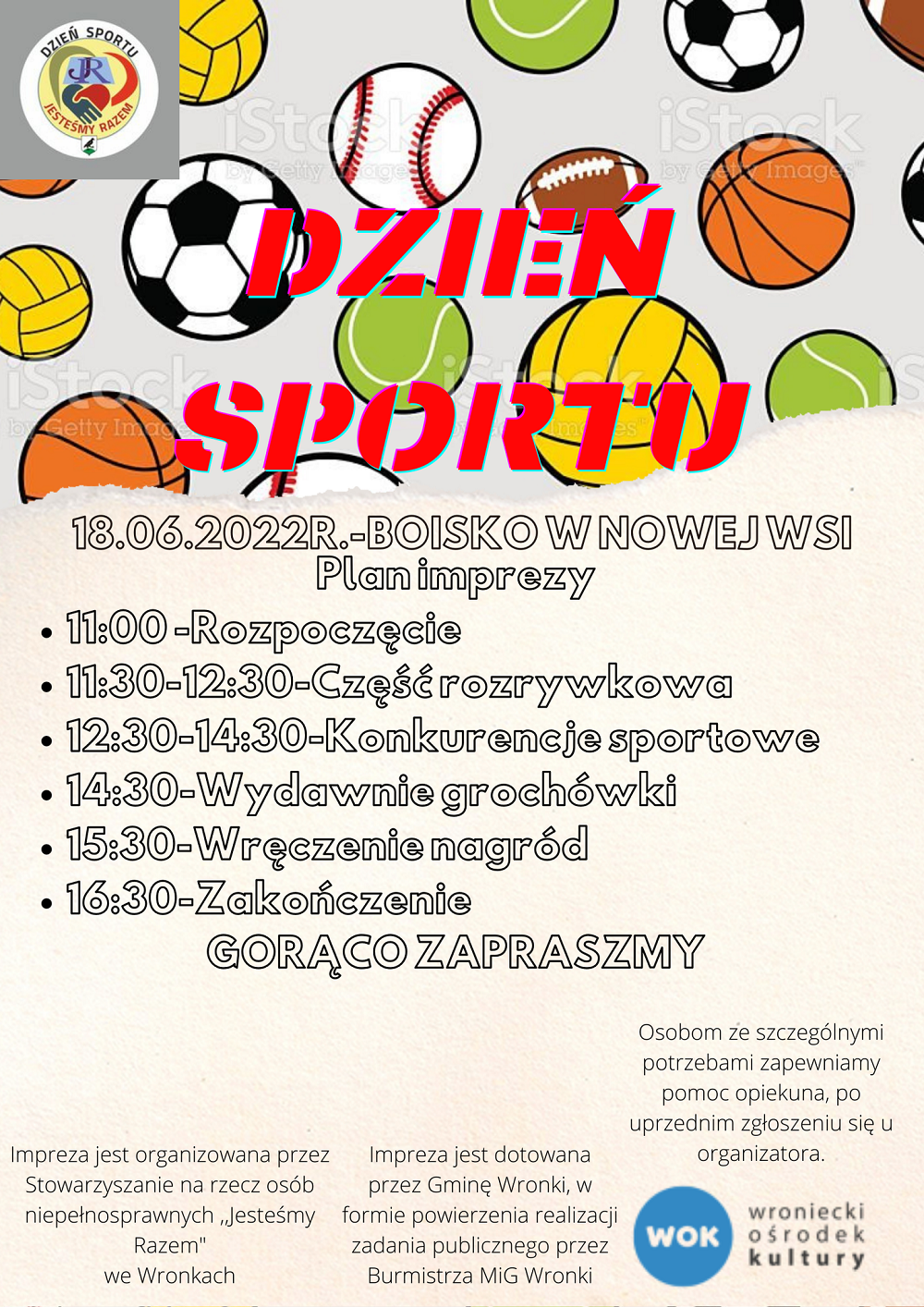 Dzień Sportu. 18.16.2022 r – boisko w Nowej Wsi. Plan imprezy: 11:00 – rozpoczęcie, 11:30-12:30 – cześć rozrywkowa, 12:30-14:30 – konkurencje sportowe, 14:30 – wydawanie grochówki, 15:30 – wręczenie nagród, 16:30 – zakończenie. Gorąco zapraszamy. Impreza jest organizowana przez Stowarzyszenie na Rzecz Osób Niepełnosprawnych „Jesteśmy Razem” we Wronkach. Impreza jest dotowana przez Gminę Wronki, w formie powierzenia realizacji zadania publicznego przez Burmistrza MiG Wronki. Osobom ze szczególnymi potrzebami zapewniamy pomoc opiekuna, po uprzednim zgłoszeniu się u organizatora.