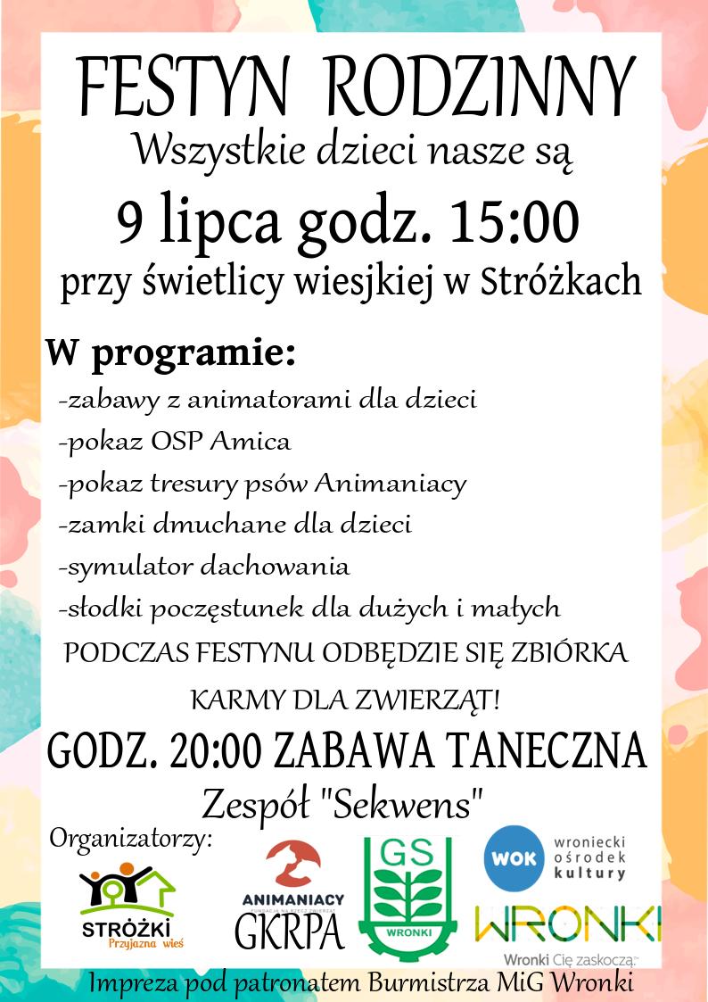 Festyn Rodzinny – „Wszystkie dzieci nasze są”; 9 lipca godz. 15:00 przy świetlicy wiejskiej w Stróżkach; W programie: zabawy z animatorami dla dzieci, pokaz OSP Amica, pokaz tresury dla psów Animaniacy, zamki dmuchane dla dzieci, symulator dachowania, słodki poczęstunek dla dużych i małych. Podczas festynu odbędzie się zbiórka karmy dla zwierząt! Godz. 20:00 zabawa taneczna Zespół Sekwens. Impreza pod patronatem Burmistrza MiG Wronki. 