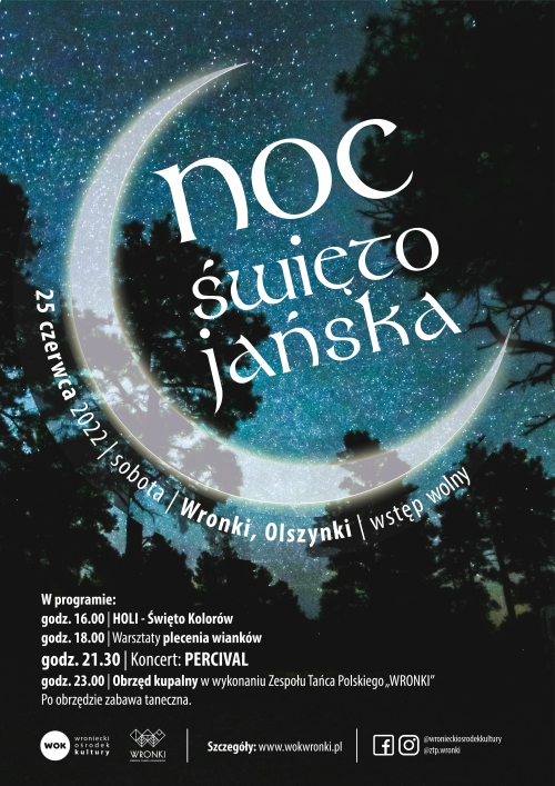 Noc Świętojańska 25 czerwca sobota Wronki Olszynki wstęp wolny  W programie godz. 16:00 Holi – Święto Kolorów, godz. 18:00 warsztaty plecenia wianków, godz. 21:30 koncert Percival, godz.  23:00 obrzęd kupalny w&nbsp;wykonaniu Zespołu Tańca Polskiego Wronki, Po obrzędzie zabawa taneczna 